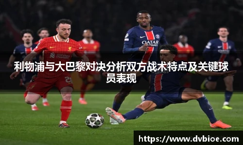 利物浦与大巴黎对决分析双方战术特点及关键球员表现