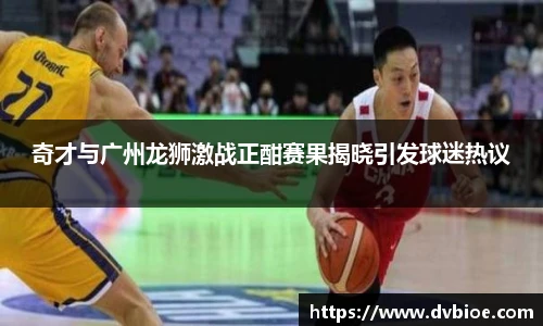 jRS.直播奇才与广州龙狮激战正酣赛果揭晓引发球迷热议