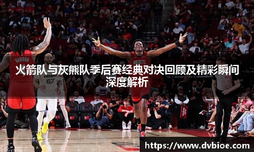 jRS.直播火箭队与灰熊队季后赛经典对决回顾及精彩瞬间深度解析