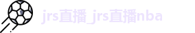 jrs直播_jrs直播nba(无插件)直播_nba在线直播免费观看直播无插件jrs-24直播网